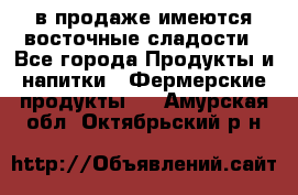 в продаже имеются восточные сладости - Все города Продукты и напитки » Фермерские продукты   . Амурская обл.,Октябрьский р-н